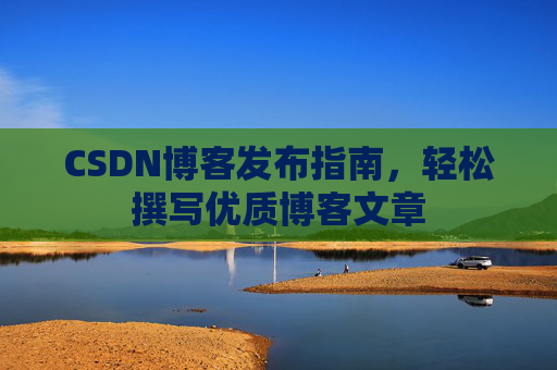 CSDN博客发布指南,轻松撰写优质博客文章 CSDN博客发布指南,轻松撰写优质博客文章